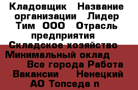 Кладовщик › Название организации ­ Лидер Тим, ООО › Отрасль предприятия ­ Складское хозяйство › Минимальный оклад ­ 15 000 - Все города Работа » Вакансии   . Ненецкий АО,Топседа п.